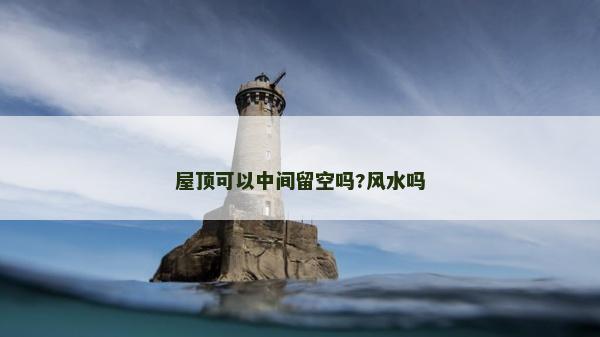 屋頂可以中間留空嗎?風(fēng)水嗎 屋頂可以中間留空嗎?風(fēng)水嗎