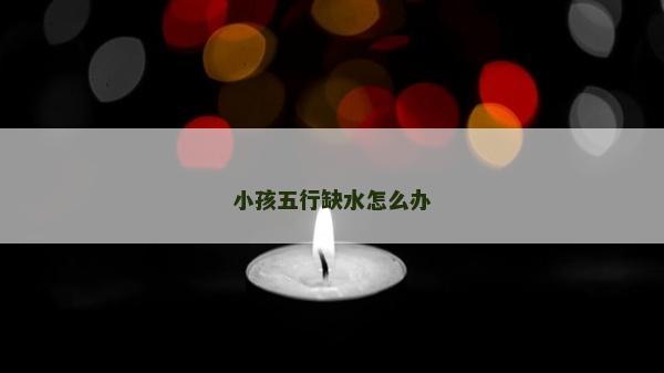小孩五行缺水怎么辦 小孩五行缺水怎么辦