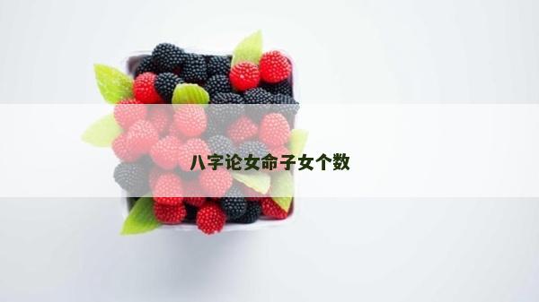 八字論女命子女個數 八字論女命子女個數