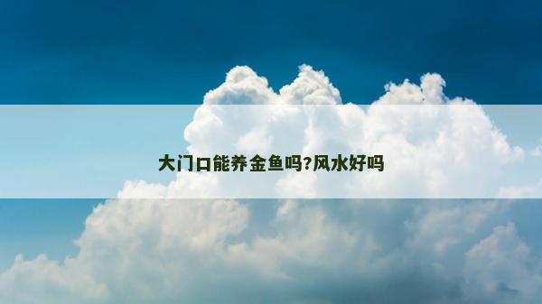 大門口能養(yǎng)金魚(yú)嗎?風(fēng)水好嗎
