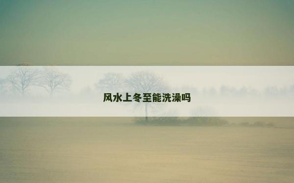 風(fēng)水上冬至能洗澡嗎
