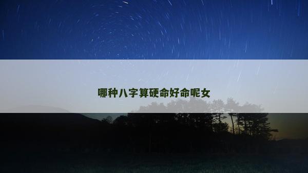 哪種八字算硬命好命呢女