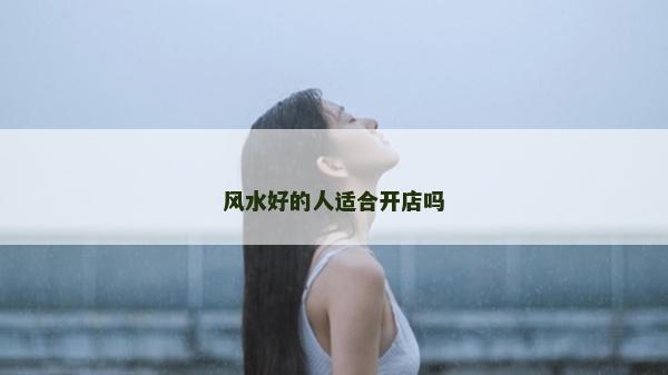 風(fēng)水好的人適合開(kāi)店嗎