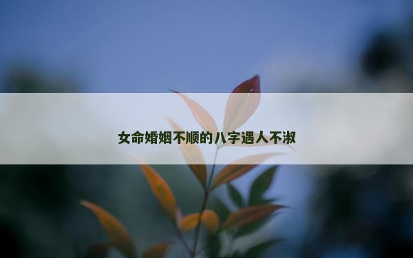 女命婚姻不順的八字遇人不淑