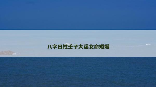 八字日柱壬子大運(yùn)女命婚姻 八字日柱壬子大運(yùn)女命婚姻
