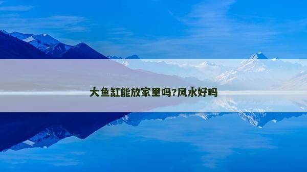 大魚缸能放家里嗎?風水好嗎
