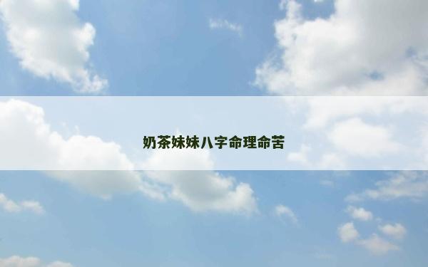 奶茶妹妹八字命理命苦 奶茶妹妹八字命理命苦