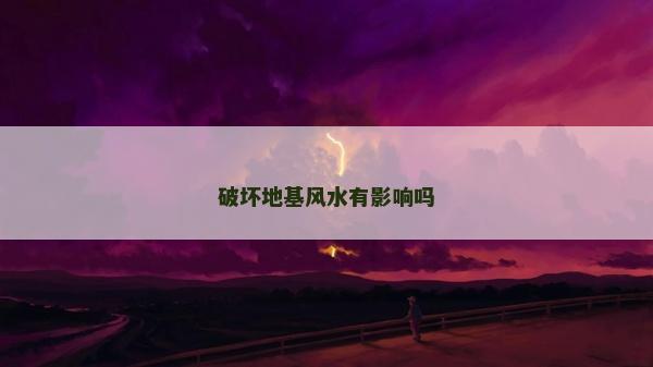 破壞地基風水有影響嗎