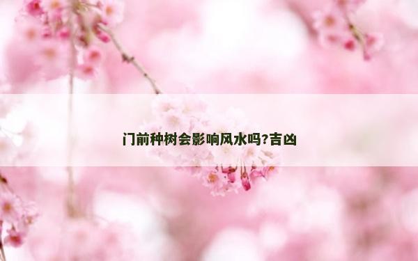 門前種樹會影響風水嗎?吉兇 門前種樹會影響風水嗎?吉兇