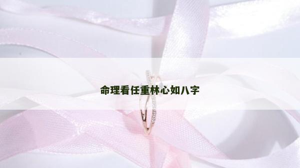 命理看任重林心如八字 命理看任重林心如八字