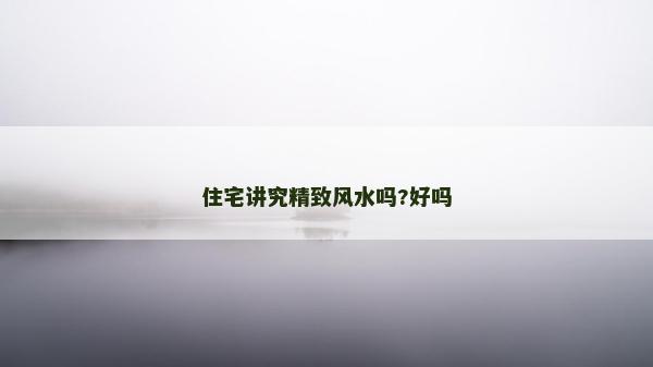 住宅講究精致風水嗎?好嗎