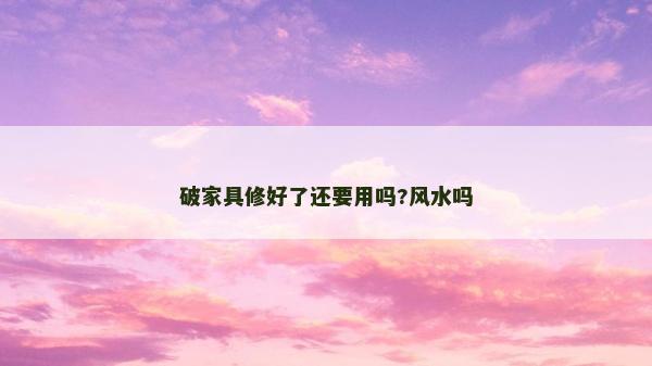 破家具修好了還要用嗎?風(fēng)水嗎