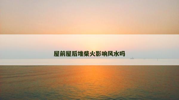 屋前屋后堆柴火影響風(fēng)水嗎
