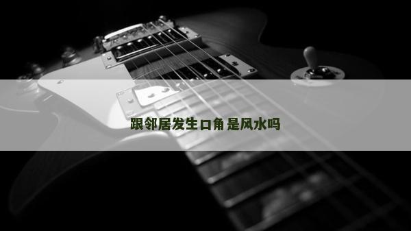 跟鄰居發(fā)生口角是風(fēng)水嗎