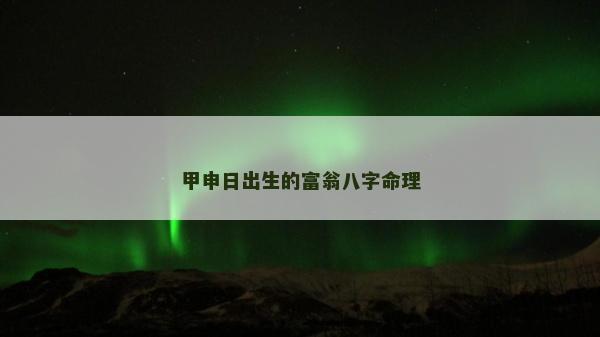 甲申日出生的富翁八字命理