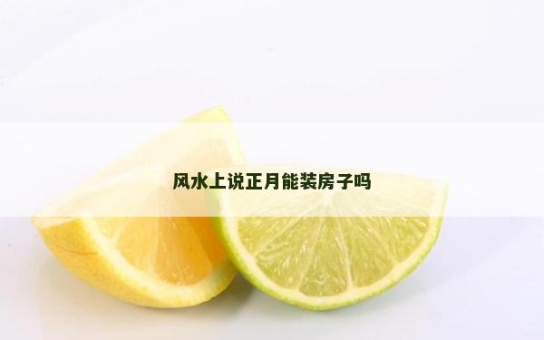 風(fēng)水上說(shuō)正月能裝房子嗎 風(fēng)水上說(shuō)正月能裝房子嗎