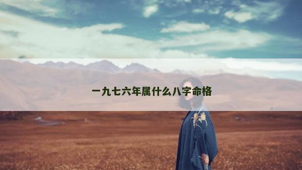 一九七六年屬什么八字命格 一九七六年屬什么八字命格