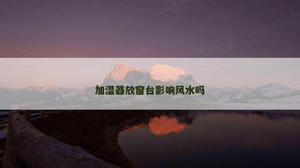 加濕器放窗臺(tái)影響風(fēng)水嗎