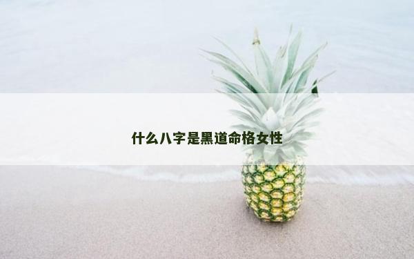 什么八字是黑道命格女性 什么八字是黑道命格女性