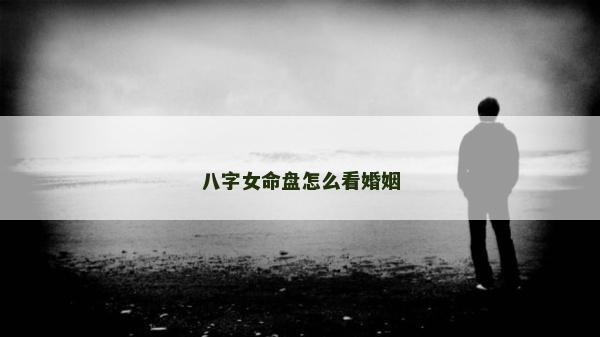 八字女命盤怎么看婚姻 八字女命盤怎么看婚姻