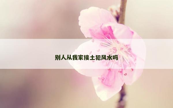 別人從我家接土犯風(fēng)水嗎