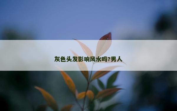 灰色頭發影響風水嗎?男人