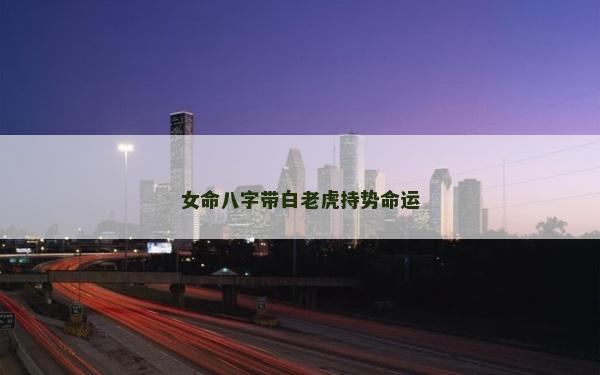 女命八字帶白老虎持勢(shì)命運(yùn)