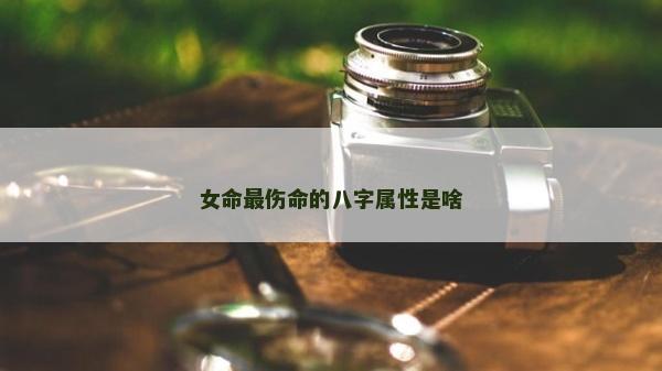 女命最傷命的八字屬性是啥