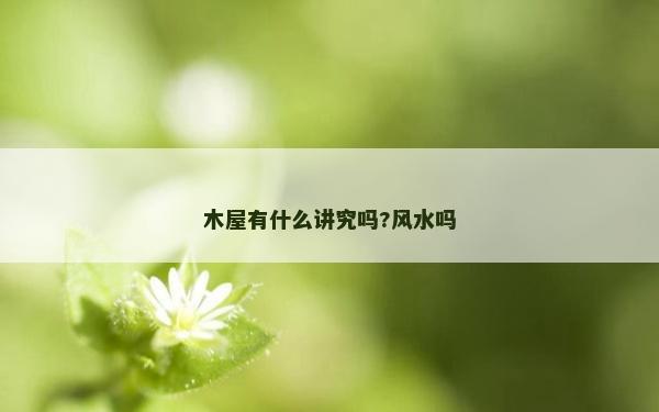 木屋有什么講究嗎?風水嗎