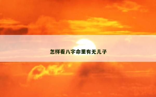 怎樣看八字命里有無(wú)兒子