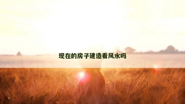 現(xiàn)在的房子建造看風(fēng)水嗎