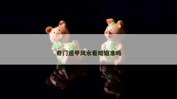 奇門遁甲風水看婚姻準嗎