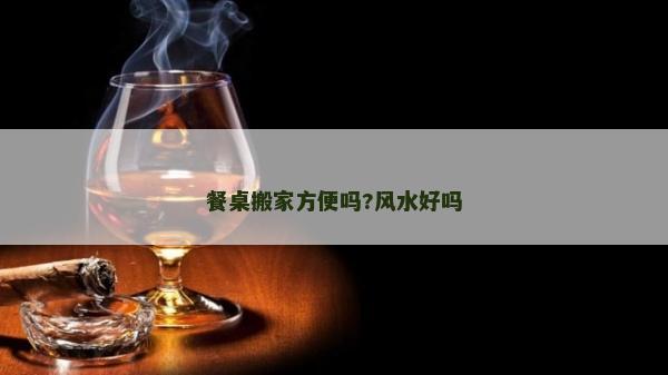 餐桌搬家方便嗎?風水好嗎