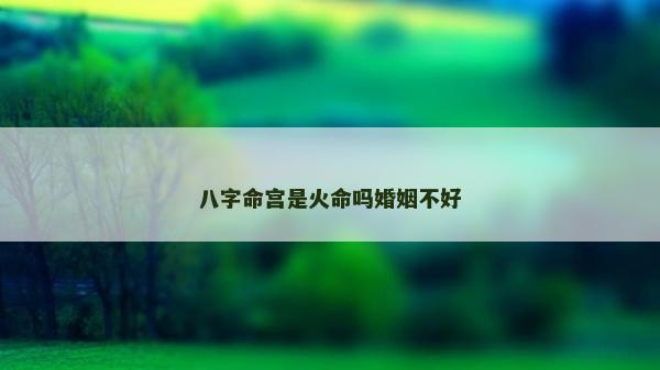 八字命宮是火命嗎婚姻不好