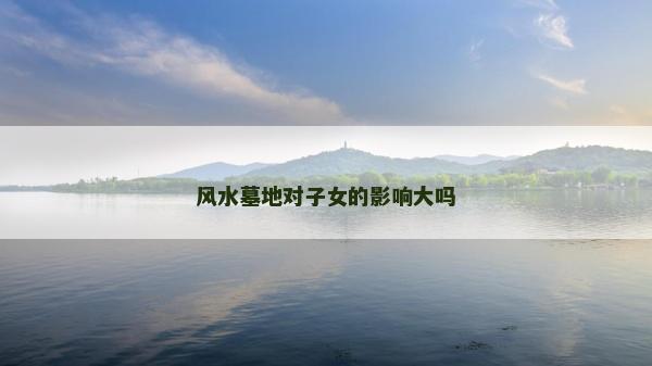 風(fēng)水墓地對(duì)子女的影響大嗎