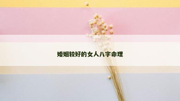 婚姻較好的女人八字命理 婚姻較好的女人八字命理