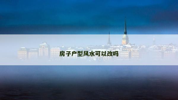 房子戶型風水可以改嗎 房子戶型風水可以改嗎