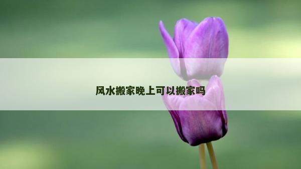 風(fēng)水搬家晚上可以搬家嗎