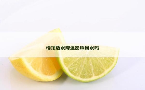 樓頂放水降溫影響風水嗎 樓頂放水降溫影響風水嗎