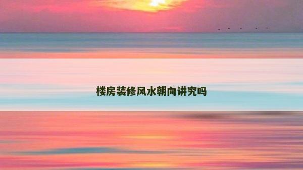 樓房裝修風(fēng)水朝向講究嗎 樓房裝修風(fēng)水朝向講究嗎