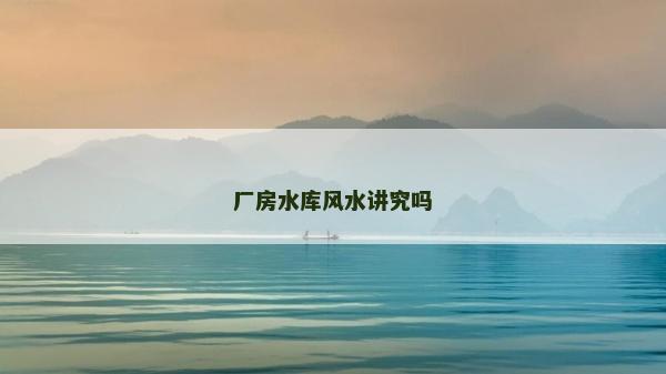 廠房水庫風水講究嗎