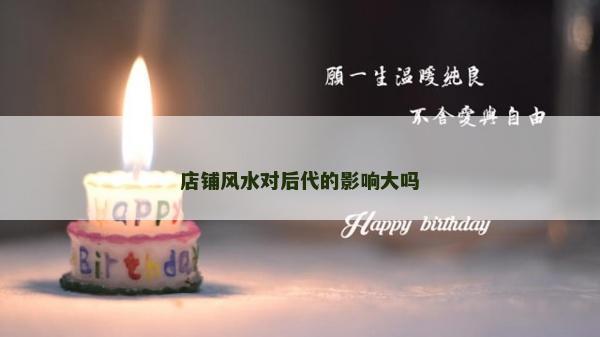 店鋪風水對后代的影響大嗎