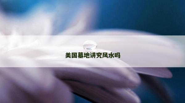 美國墓地講究風(fēng)水嗎 美國墓地講究風(fēng)水嗎