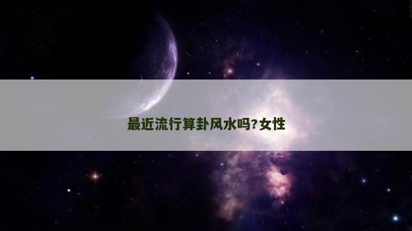 最近流行算卦風(fēng)水嗎?女性