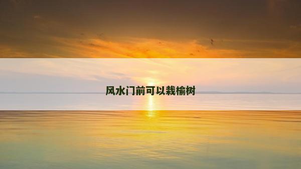 風(fēng)水門(mén)前可以栽榆樹(shù)