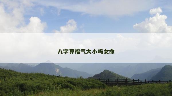八字算福氣大小嗎女命