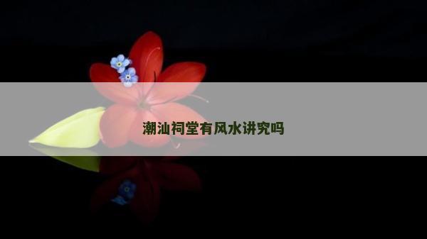 潮汕祠堂有風(fēng)水講究嗎