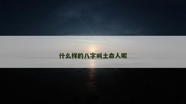什么樣的八字叫土命人呢