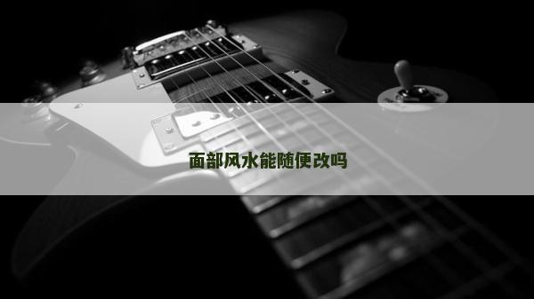 面部風(fēng)水能隨便改嗎