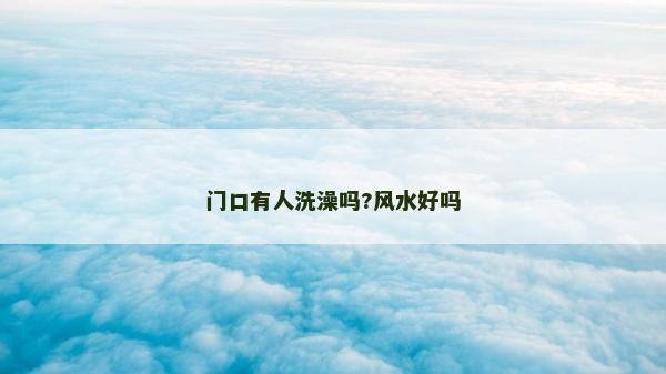門口有人洗澡嗎?風(fēng)水好嗎